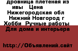 дровница плетеная из ивы › Цена ­ 1 200 - Нижегородская обл., Нижний Новгород г. Хобби. Ручные работы » Для дома и интерьера   